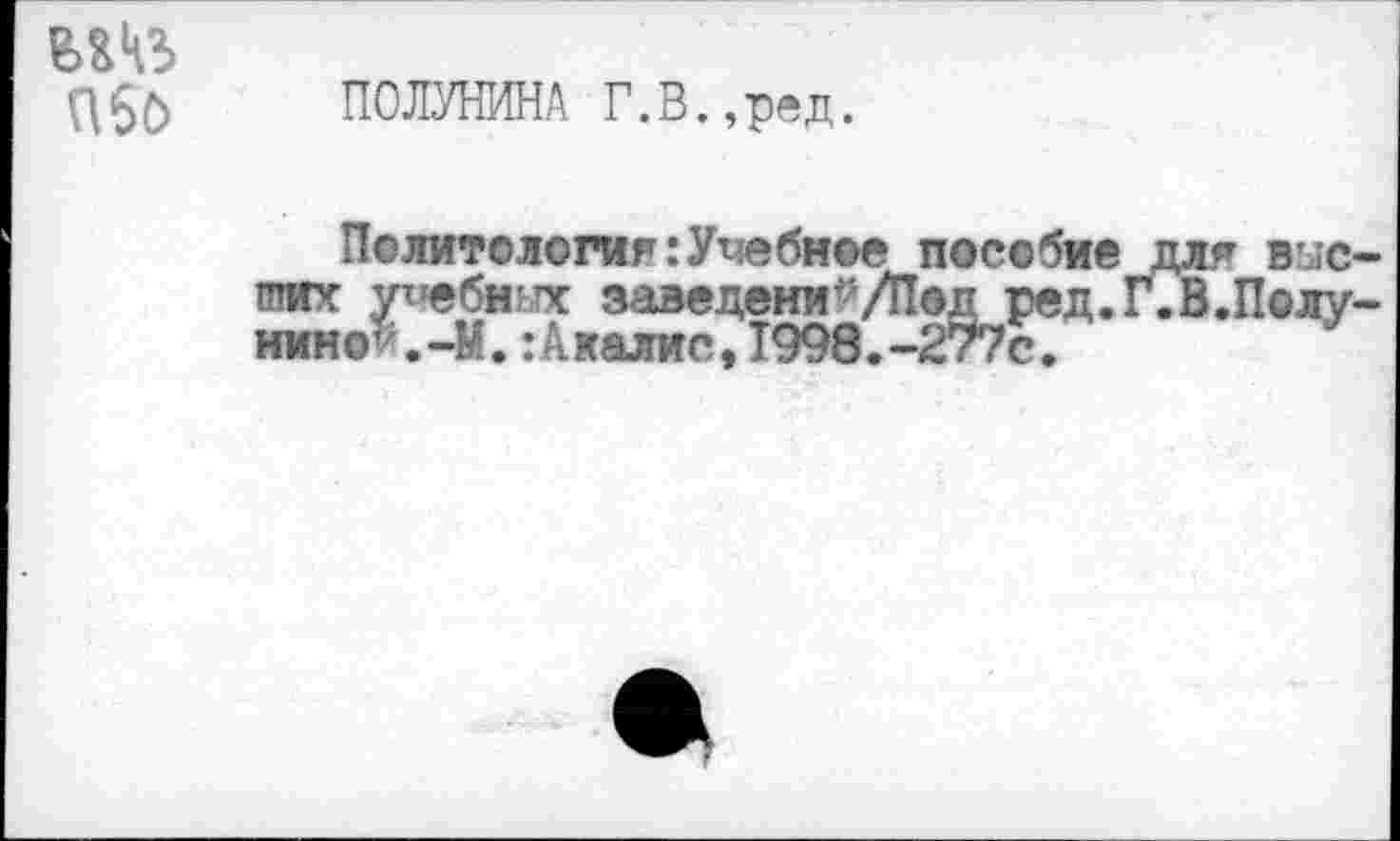 ﻿(^50 ПОЛУНИНА Г.В.,ред.
Политология .’Учебное пособие для высших учебиых заведени^/Под ред.Г.В.Полу-нино’.-М.:Акалис,Т998.-277с.